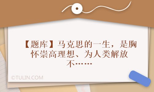 云顶集团·(中国)官方网站【题库】马克思的一生是胸怀崇高理想、为人类解放不懈奋斗(图1)