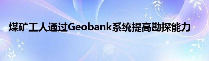 云顶集团公司煤矿工人通过Geobank系统提高勘探能力